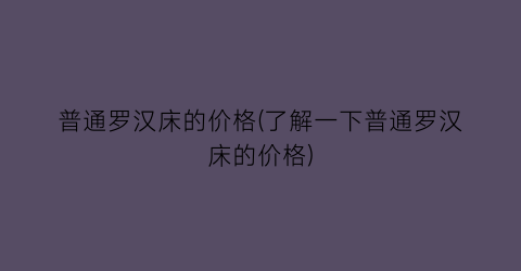 普通罗汉床的价格(了解一下普通罗汉床的价格)