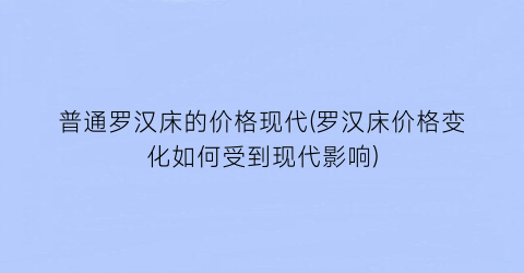 普通罗汉床的价格现代(罗汉床价格变化如何受到现代影响)