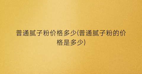 普通腻子粉价格多少(普通腻子粉的价格是多少)
