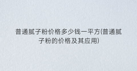 普通腻子粉价格多少钱一平方(普通腻子粉的价格及其应用)