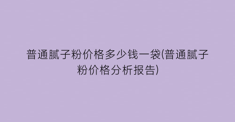 普通腻子粉价格多少钱一袋(普通腻子粉价格分析报告)