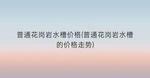 普通花岗岩水槽价格(普通花岗岩水槽的价格走势)