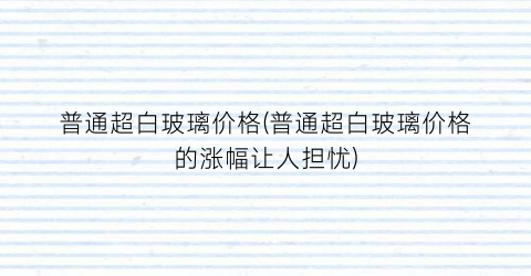 普通超白玻璃价格(普通超白玻璃价格的涨幅让人担忧)