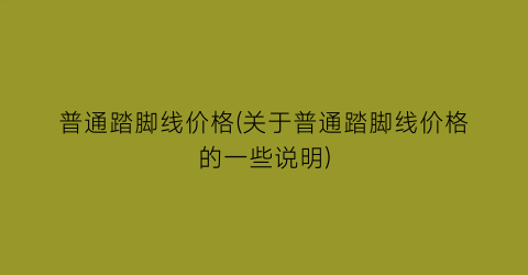 普通踏脚线价格(关于普通踏脚线价格的一些说明)
