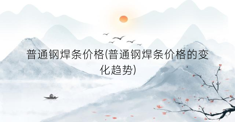 普通钢焊条价格(普通钢焊条价格的变化趋势)