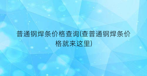 普通钢焊条价格查询(查普通钢焊条价格就来这里)