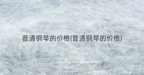 普通钢琴的价格(普通钢琴的价格)
