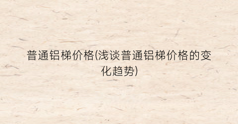 普通铝梯价格(浅谈普通铝梯价格的变化趋势)