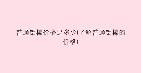普通铝棒价格是多少(了解普通铝棒的价格)