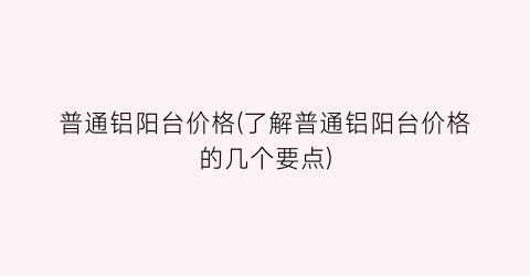普通铝阳台价格(了解普通铝阳台价格的几个要点)