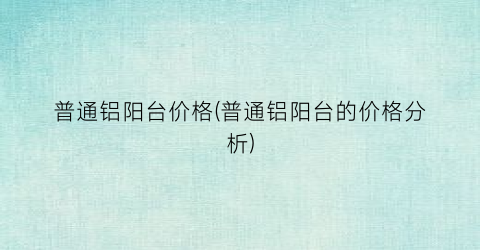 普通铝阳台价格(普通铝阳台的价格分析)