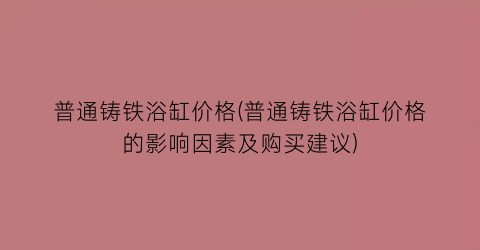 “普通铸铁浴缸价格(普通铸铁浴缸价格的影响因素及购买建议)