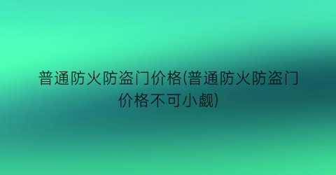 普通防火防盗门价格(普通防火防盗门价格不可小觑)