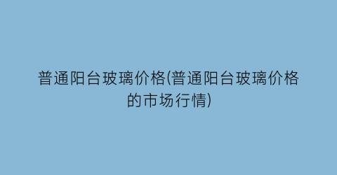 普通阳台玻璃价格(普通阳台玻璃价格的市场行情)