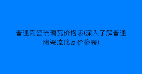 普通陶瓷琉璃瓦价格表(深入了解普通陶瓷琉璃瓦价格表)