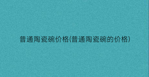 “普通陶瓷碗价格(普通陶瓷碗的价格)