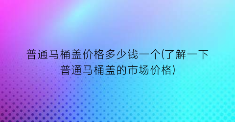 普通马桶盖价格多少钱一个(了解一下普通马桶盖的市场价格)