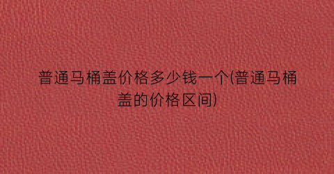 普通马桶盖价格多少钱一个(普通马桶盖的价格区间)