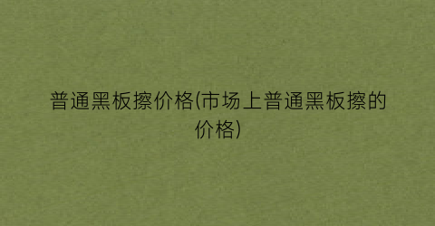 普通黑板擦价格(市场上普通黑板擦的价格)