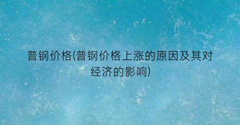普钢价格(普钢价格上涨的原因及其对经济的影响)