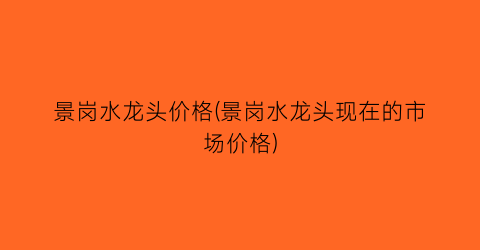 “景岗水龙头价格(景岗水龙头现在的市场价格)