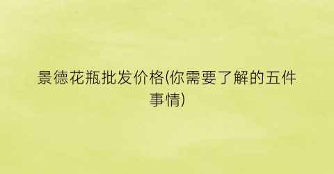 “景德花瓶批发价格(你需要了解的五件事情)