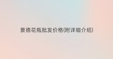 景德花瓶批发价格(附详细介绍)