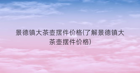 “景德镇大茶壶摆件价格(了解景德镇大茶壶摆件价格)