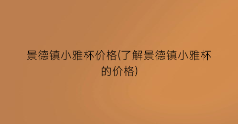 景德镇小雅杯价格(了解景德镇小雅杯的价格)