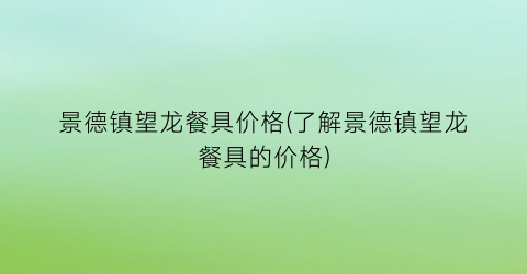 景德镇望龙餐具价格(了解景德镇望龙餐具的价格)