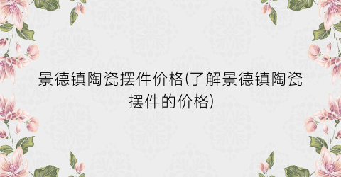 景德镇陶瓷摆件价格(了解景德镇陶瓷摆件的价格)
