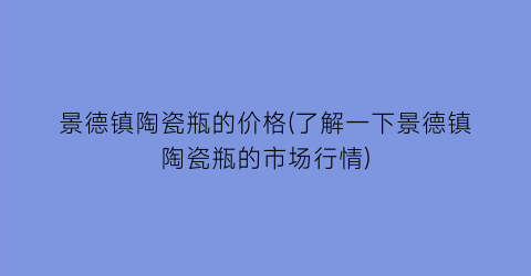 景德镇陶瓷瓶的价格(了解一下景德镇陶瓷瓶的市场行情)