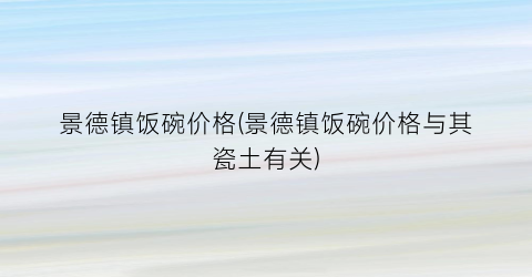 景德镇饭碗价格(景德镇饭碗价格与其瓷土有关)