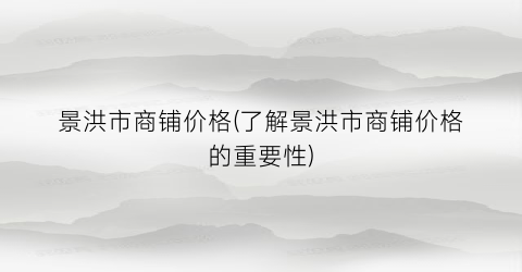 景洪市商铺价格(了解景洪市商铺价格的重要性)