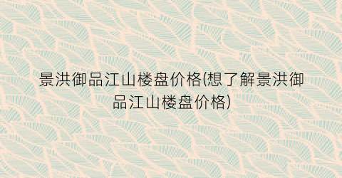 景洪御品江山楼盘价格(想了解景洪御品江山楼盘价格)