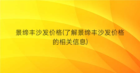 景缔丰沙发价格(了解景缔丰沙发价格的相关信息)