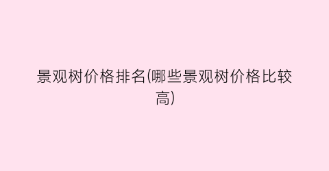 景观树价格排名(哪些景观树价格比较高)