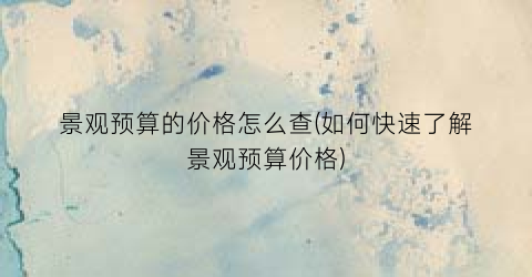 景观预算的价格怎么查(如何快速了解景观预算价格)