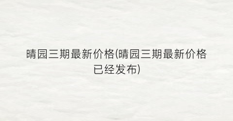 晴园三期最新价格(晴园三期最新价格已经发布)