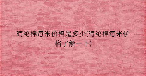 晴纶棉每米价格是多少(晴纶棉每米价格了解一下)