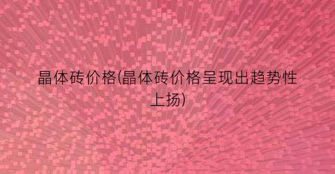 晶体砖价格(晶体砖价格呈现出趋势性上扬)