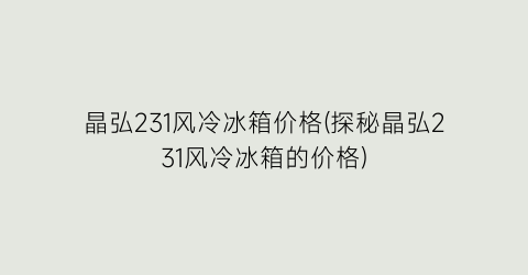 “晶弘231风冷冰箱价格(探秘晶弘231风冷冰箱的价格)