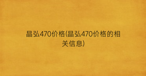 晶弘470价格(晶弘470价格的相关信息)