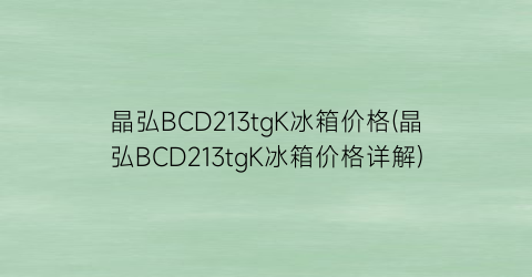晶弘BCD213tgK冰箱价格(晶弘BCD213tgK冰箱价格详解)