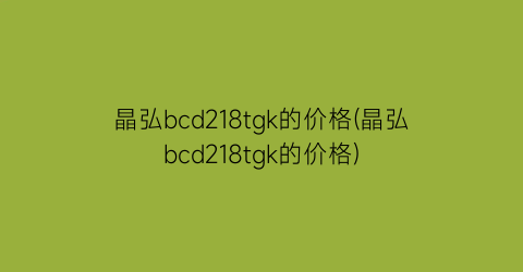 晶弘bcd218tgk的价格(晶弘bcd218tgk的价格)