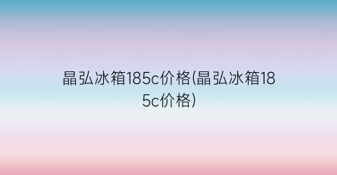 晶弘冰箱185c价格(晶弘冰箱185c价格)