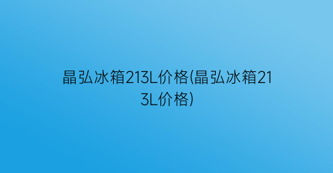 晶弘冰箱213L价格(晶弘冰箱213L价格)