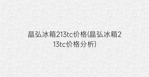 晶弘冰箱213tc价格(晶弘冰箱213tc价格分析)