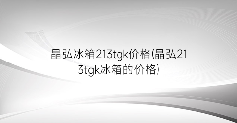 “晶弘冰箱213tgk价格(晶弘213tgk冰箱的价格)