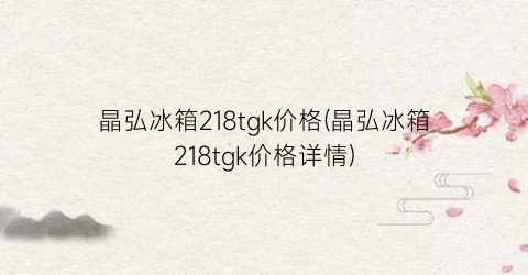 晶弘冰箱218tgk价格(晶弘冰箱218tgk价格详情)